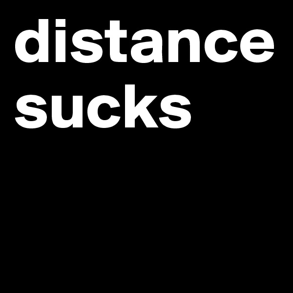 distance sucks

