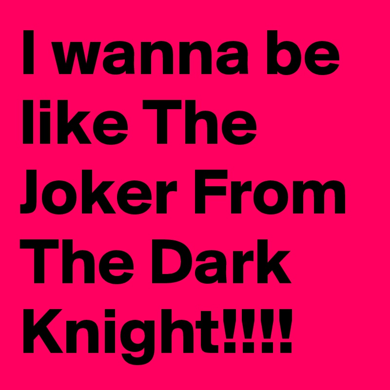 I wanna be like The Joker From The Dark Knight!!!!