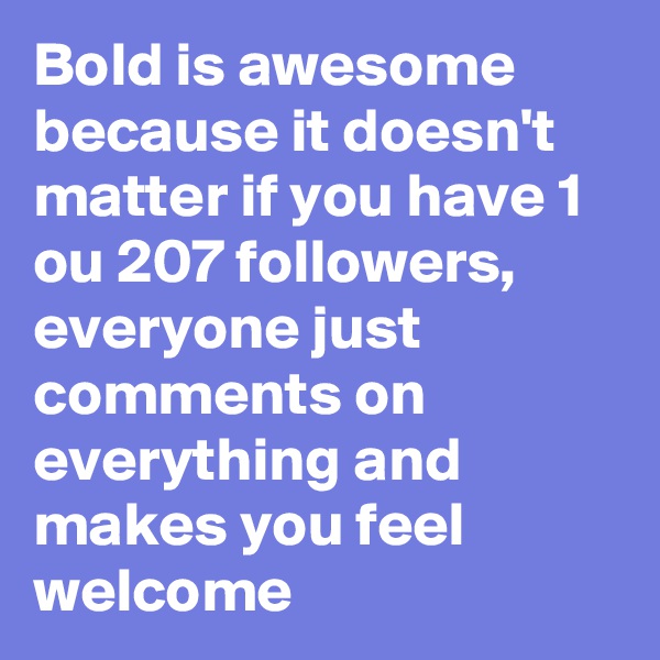 Bold is awesome because it doesn't matter if you have 1 ou 207 followers, everyone just comments on everything and makes you feel welcome
