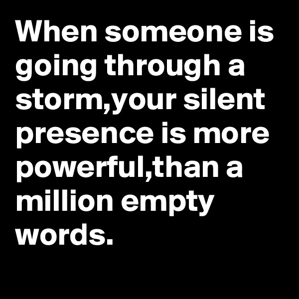 When someone is going through a storm,your silent presence is more powerful,than a million empty words.