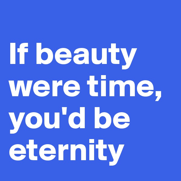 
If beauty were time, you'd be eternity