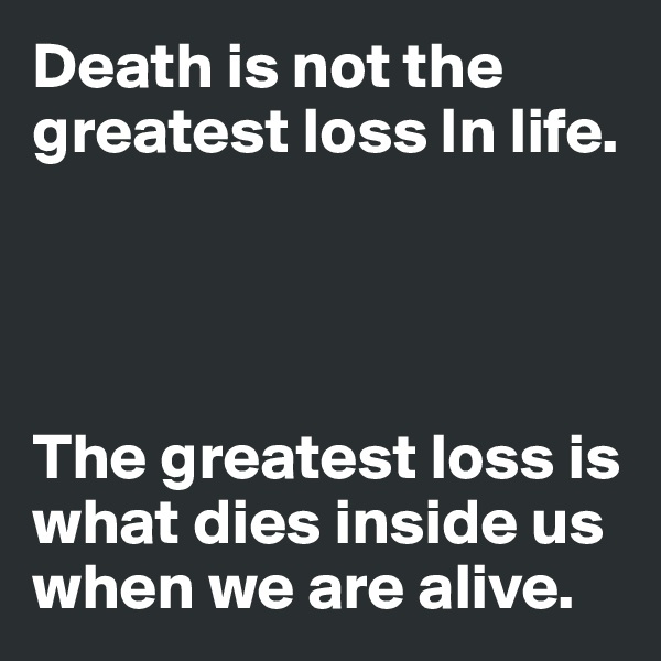 Death is not the greatest loss In life.




The greatest loss is what dies inside us when we are alive.