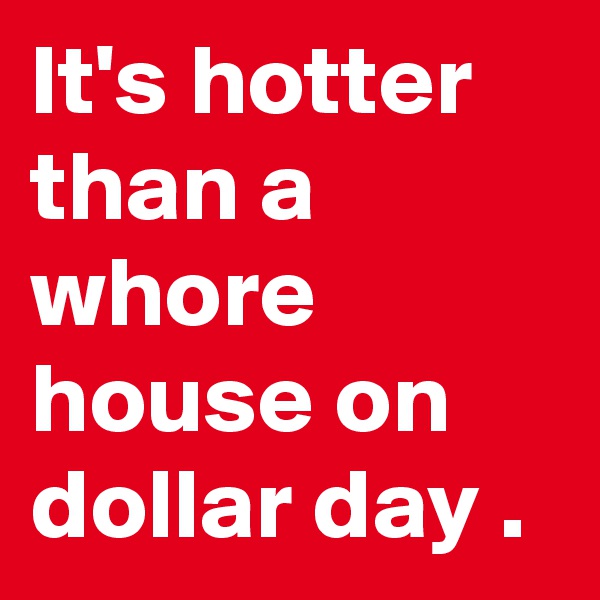 It's hotter than a whore house on dollar day .