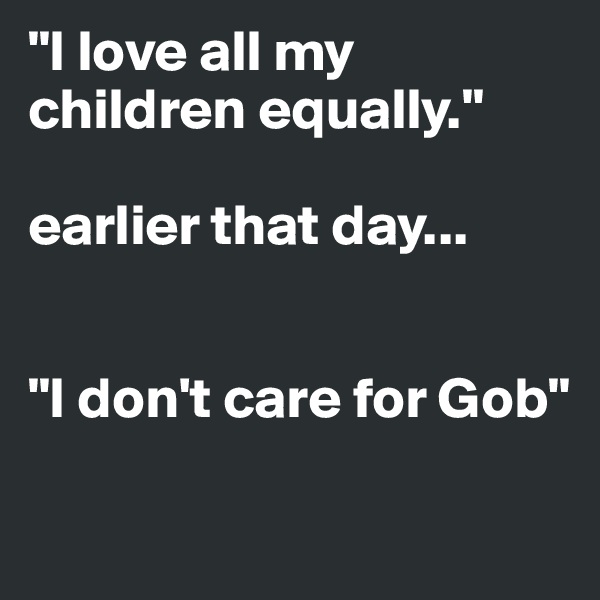 "I love all my children equally."

earlier that day...


"I don't care for Gob"

