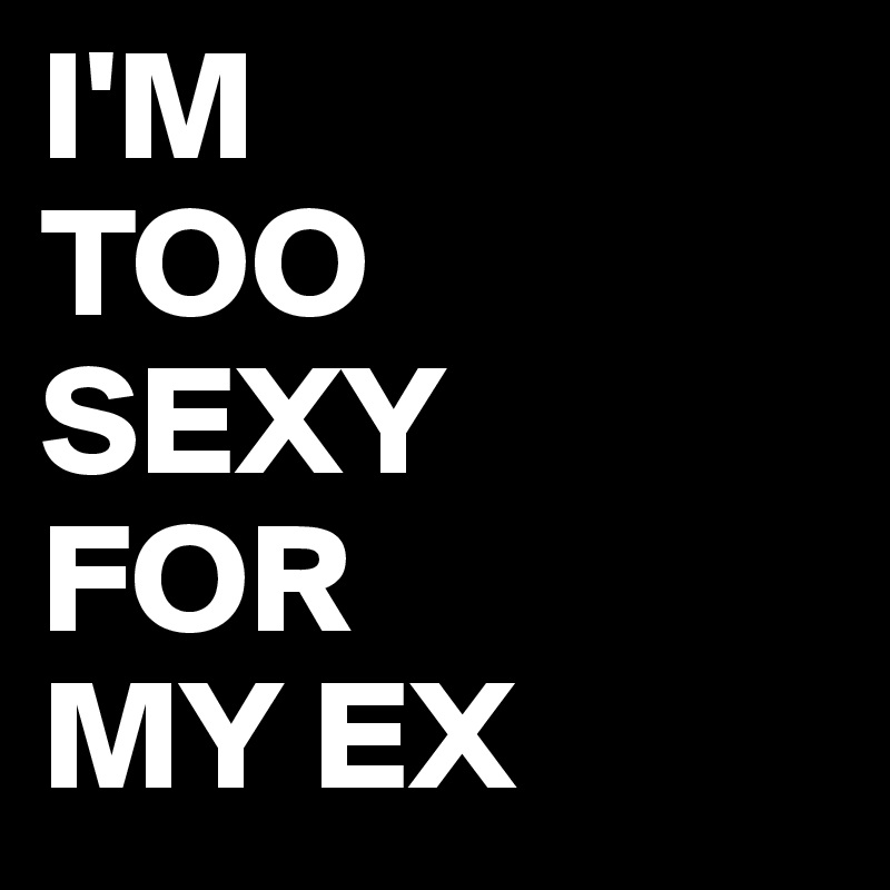 I'M 
TOO 
SEXY 
FOR 
MY EX