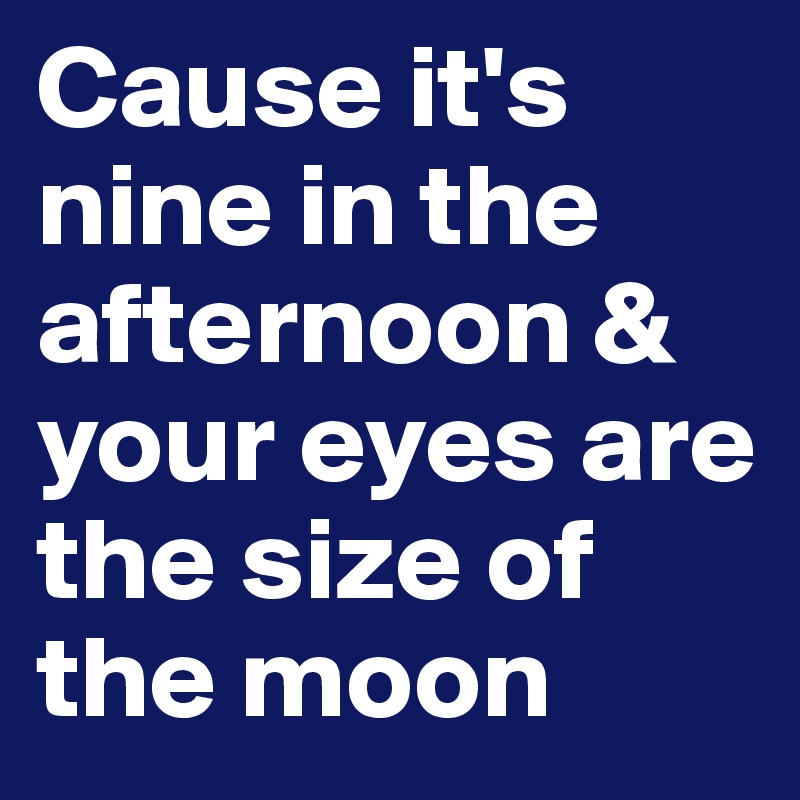 Cause it's nine in the afternoon & your eyes are the size of the moon