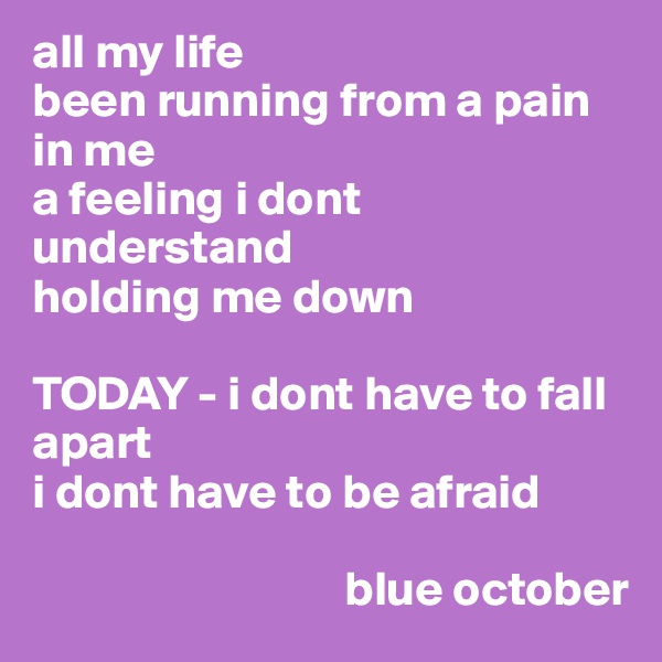 all my life
been running from a pain in me
a feeling i dont understand
holding me down

TODAY - i dont have to fall apart
i dont have to be afraid

                                blue october