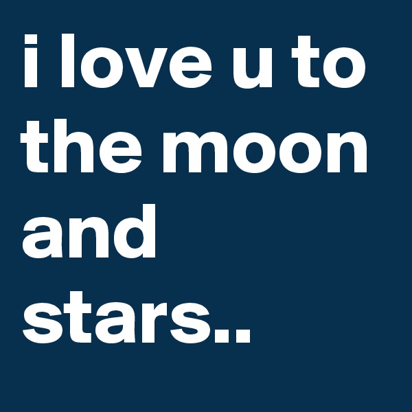 i love u to the moon and stars..