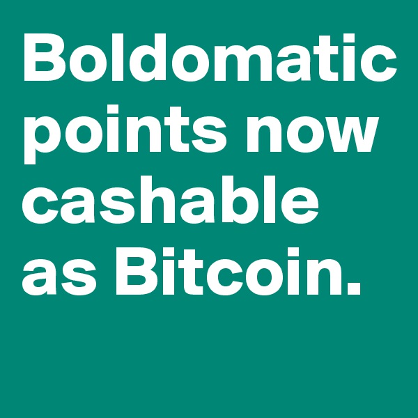 Boldomatic points now cashable as Bitcoin. 

