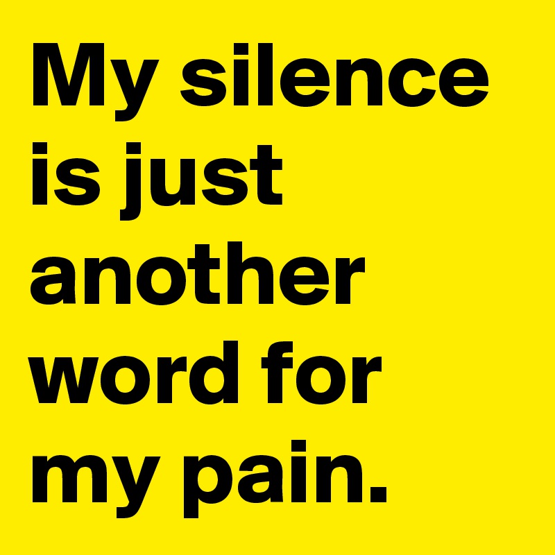 My silence is just another word for my pain.