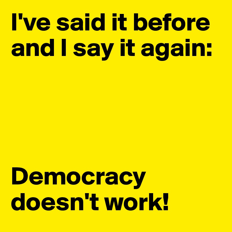I've said it before and I say it again: 




Democracy doesn't work!