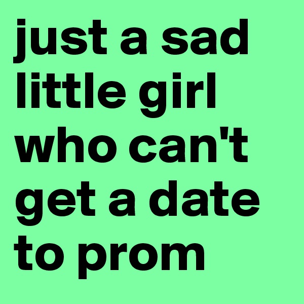 just a sad little girl who can't get a date to prom