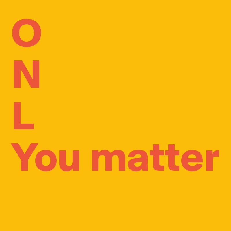 O
N
L
You matter