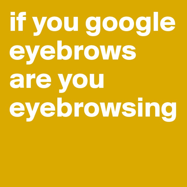 if you google eyebrows are you eyebrowsing
