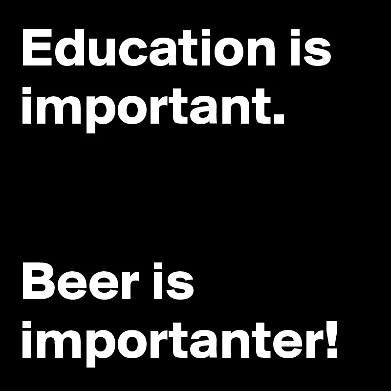 Education is important. 


Beer is importanter!