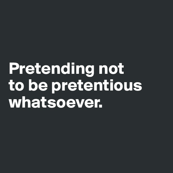 


Pretending not 
to be pretentious whatsoever.  


