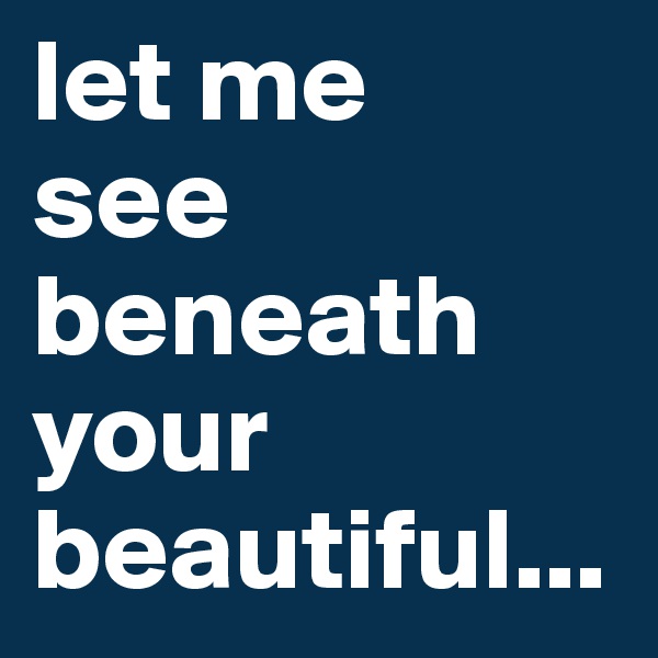 let me
see beneath your beautiful...