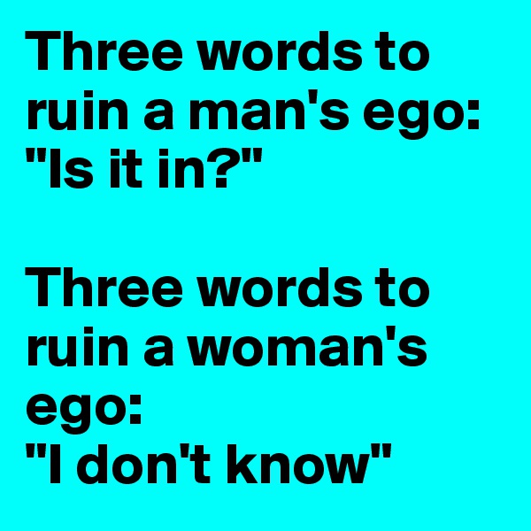 Three words to ruin a man's ego:
"Is it in?"

Three words to ruin a woman's ego:
"I don't know"