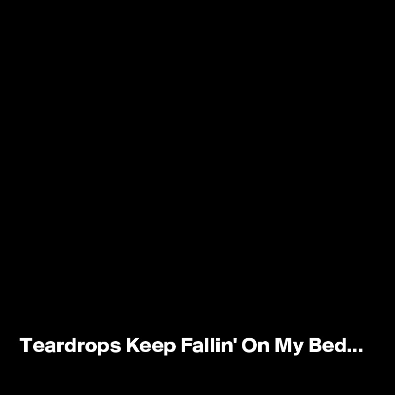 













Teardrops Keep Fallin' On My Bed...