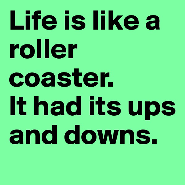 Life is like a roller coaster.
It had its ups and downs.