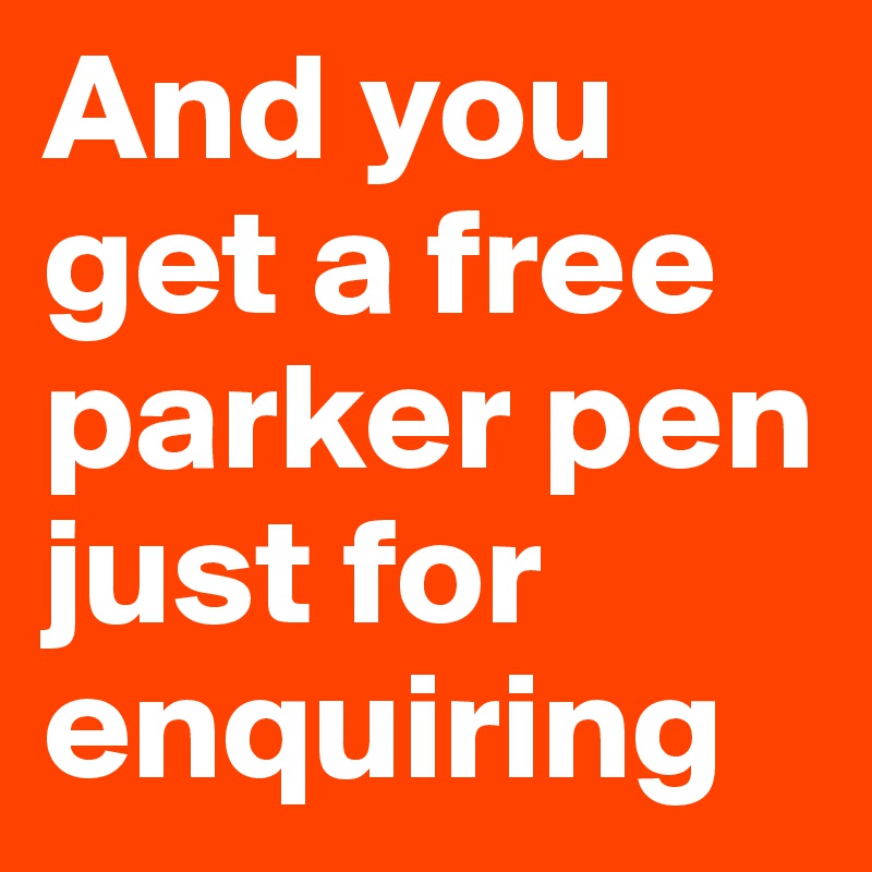 And you get a free parker pen just for enquiring
