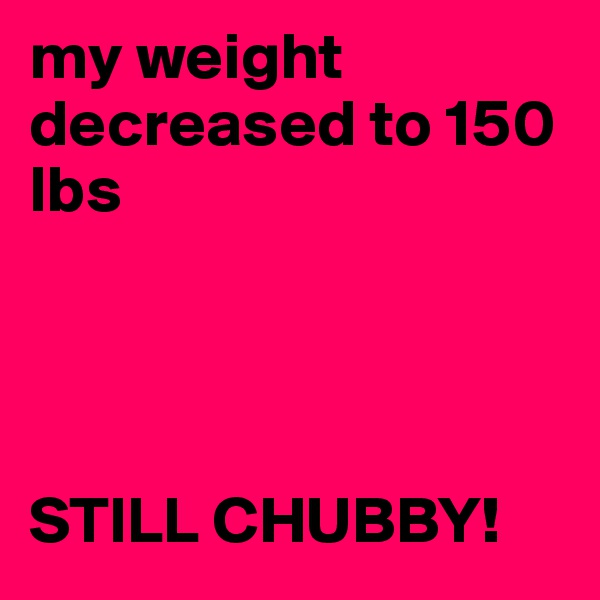 my weight decreased to 150 lbs 




STILL CHUBBY!