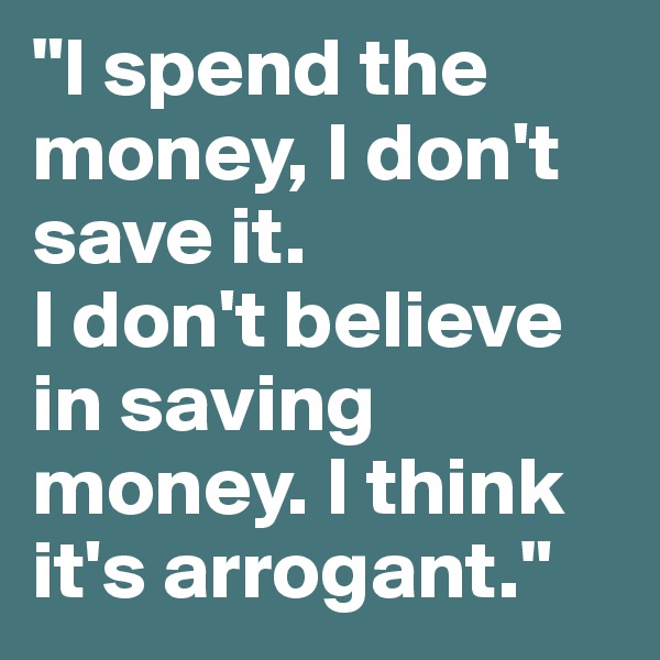 "I spend the money, I don't save it. 
I don't believe in saving money. I think it's arrogant."