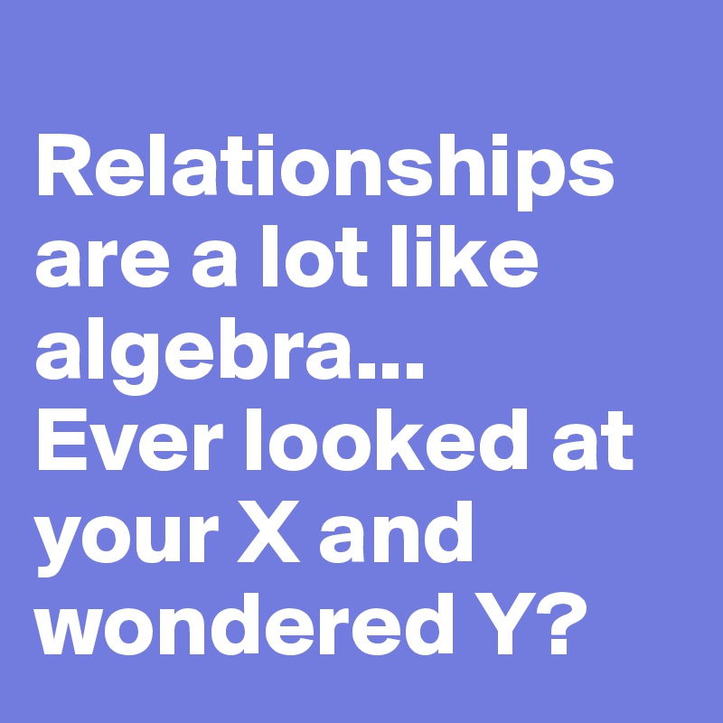 
Relationships are a lot like algebra... 
Ever looked at your X and wondered Y?