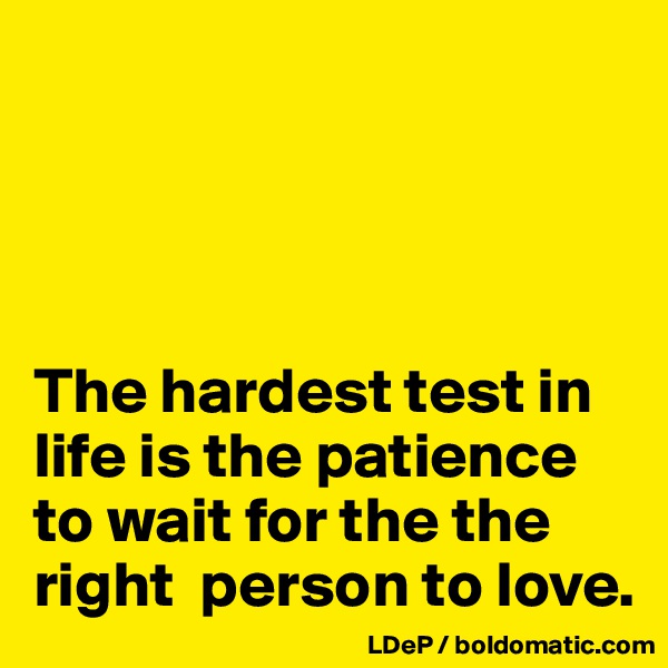 




The hardest test in life is the patience to wait for the the right  person to love.  