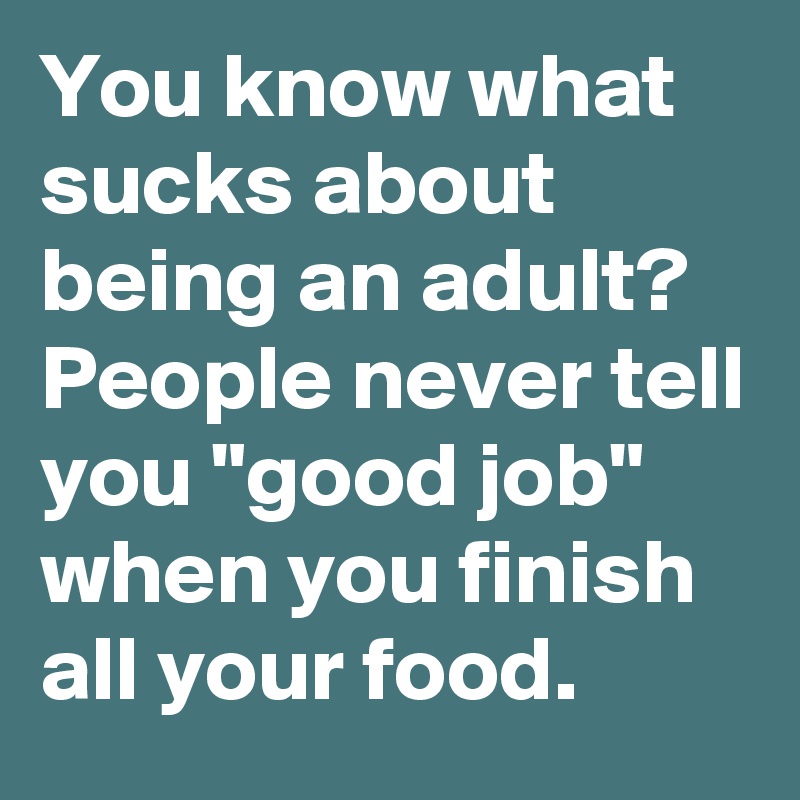 You know what sucks about being an adult? People never tell you "good job" when you finish all your food.