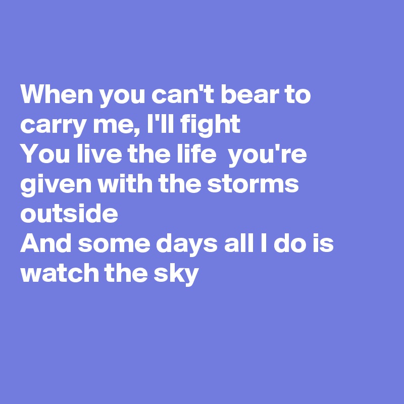 

When you can't bear to carry me, I'll fight
You live the life  you're given with the storms outside
And some days all I do is watch the sky


