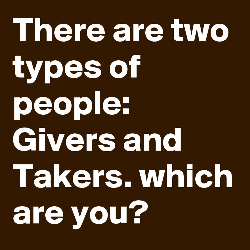 There are two types of people: Givers and Takers. which are you?