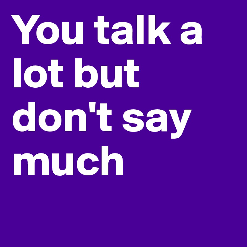 You talk a lot but don't say much
