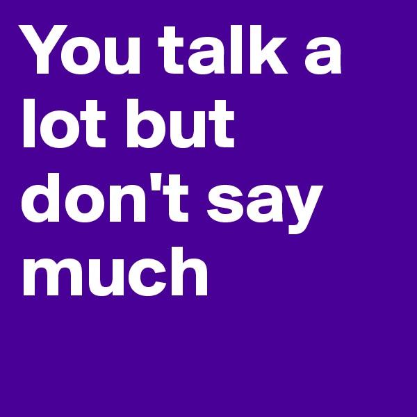 You talk a lot but don't say much
