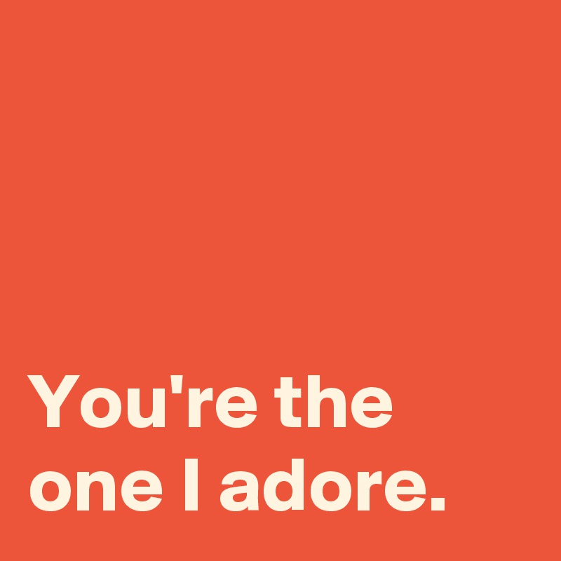 



You're the one I adore.