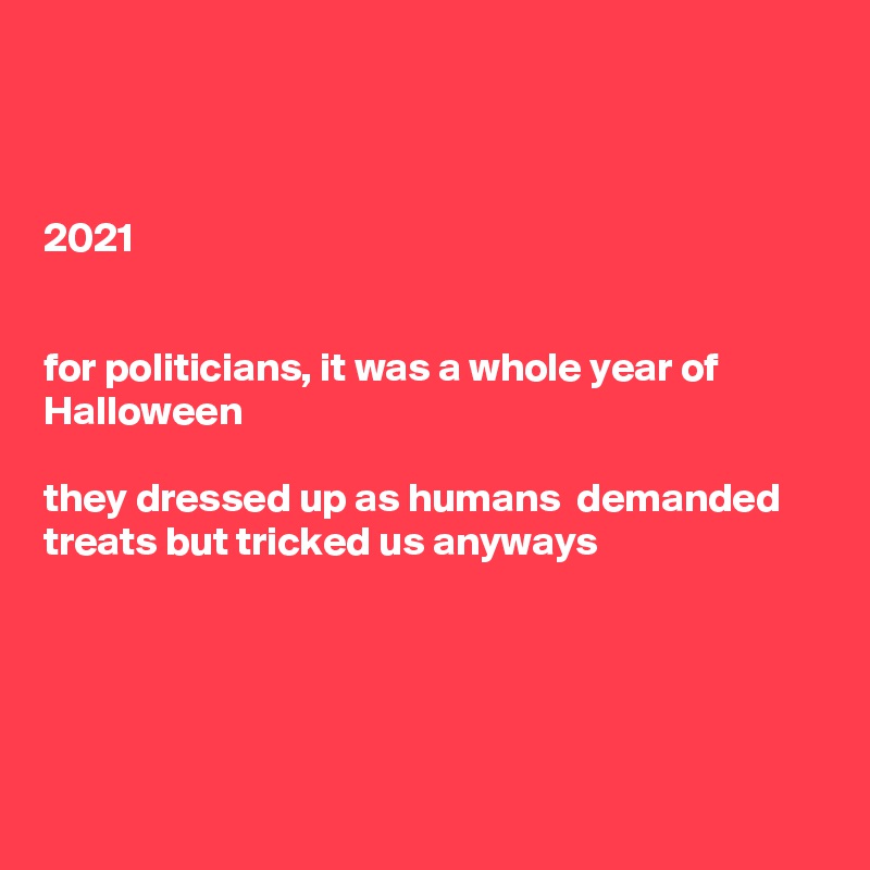 



2021


for politicians, it was a whole year of Halloween 

they dressed up as humans  demanded treats but tricked us anyways






