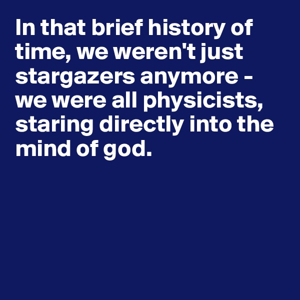 In that brief history of time, we weren't just stargazers anymore - we were all physicists, staring directly into the mind of god.




