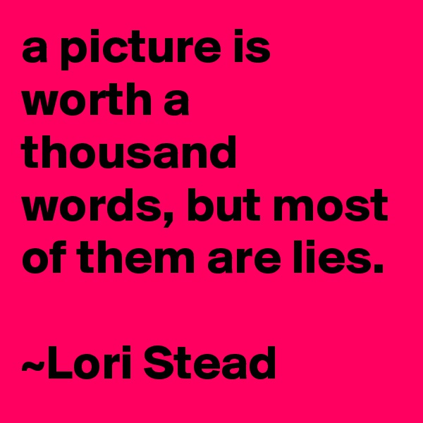 a picture is worth a thousand words, but most of them are lies. 
      
~Lori Stead