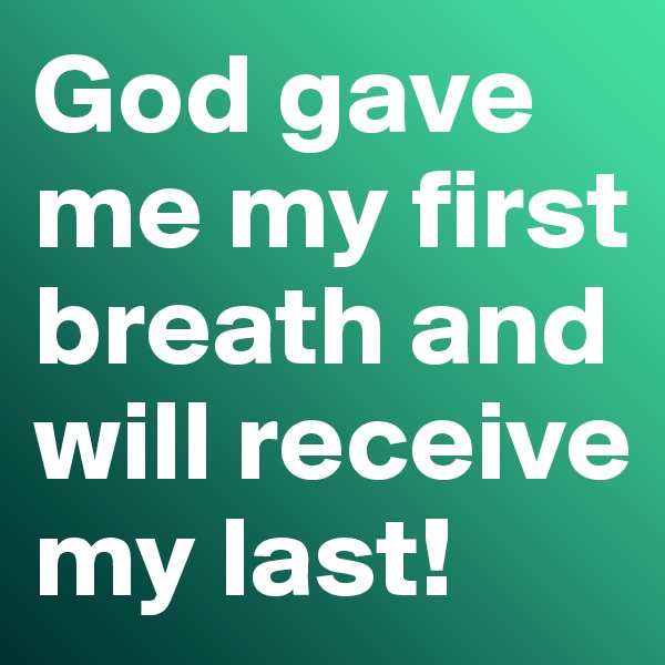 God gave me my first breath and will receive my last!