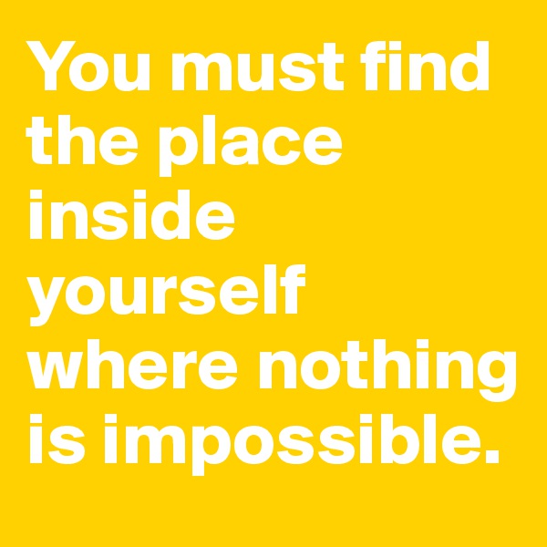 You must find the place inside yourself where nothing is impossible.