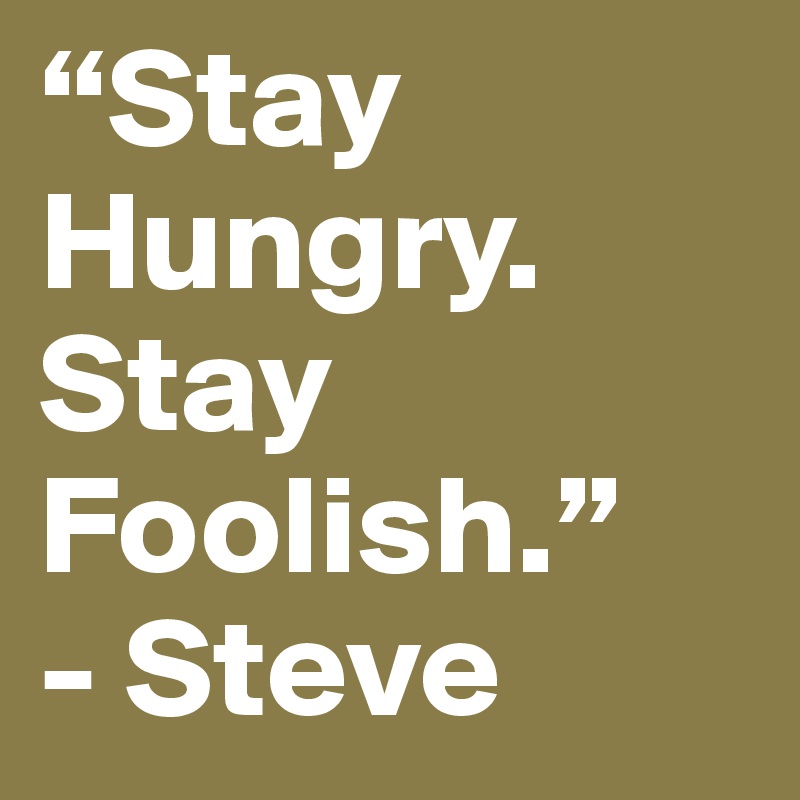 “Stay
Hungry.
Stay 
Foolish.”
- Steve