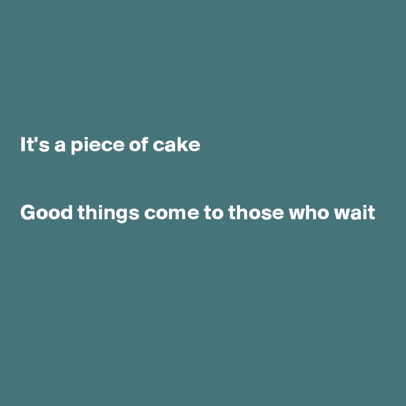 




It's a piece of cake


Good things come to those who wait





