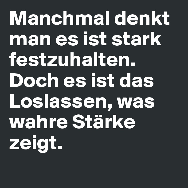 Manchmal denkt man es ist stark festzuhalten.
Doch es ist das Loslassen, was wahre Stärke zeigt.
