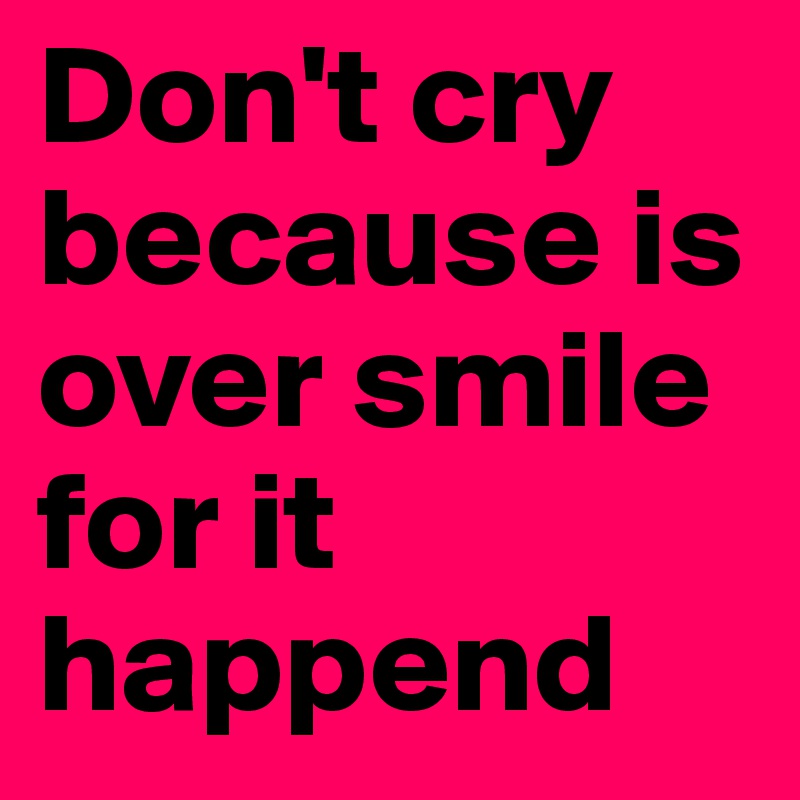 Don't cry because is over smile for it happend