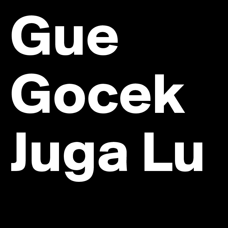 Gue
Gocek
Juga Lu