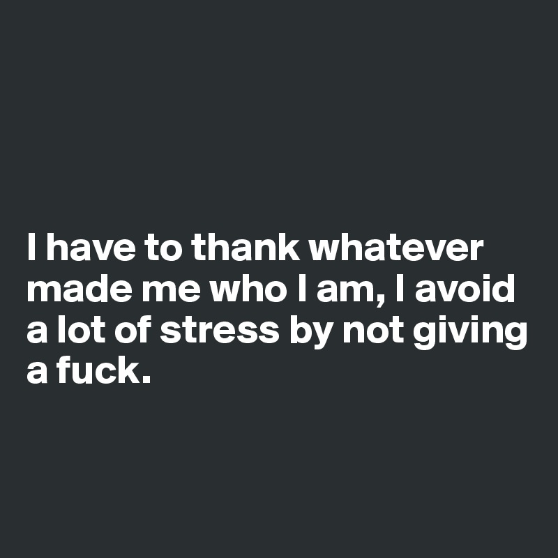 




I have to thank whatever made me who I am, I avoid a lot of stress by not giving a fuck.


