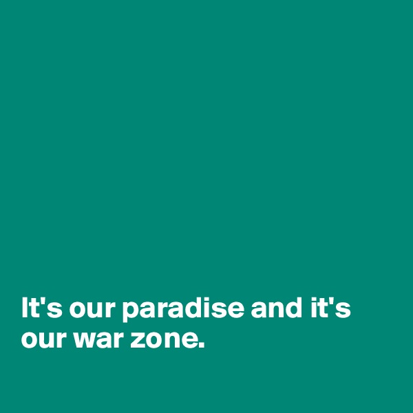 








It's our paradise and it's our war zone.
