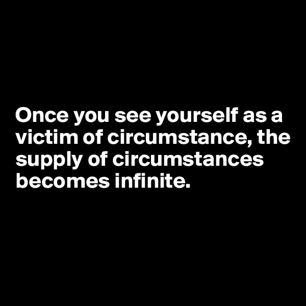 



Once you see yourself as a victim of circumstance, the supply of circumstances becomes infinite.



