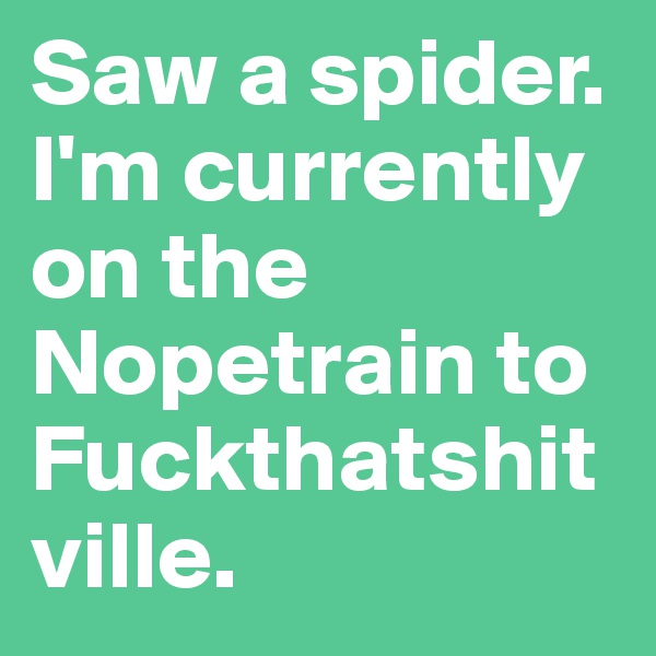 Saw a spider. I'm currently on the Nopetrain to Fuckthatshitville.