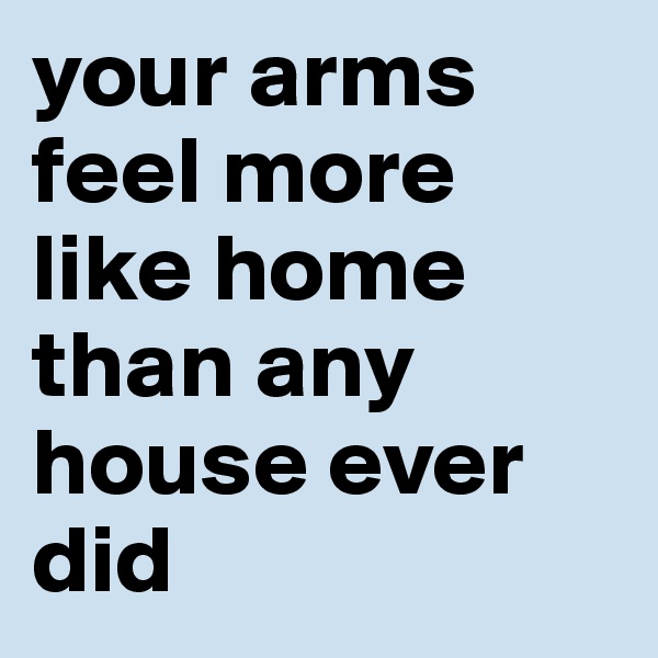 your arms feel more like home than any house ever did 